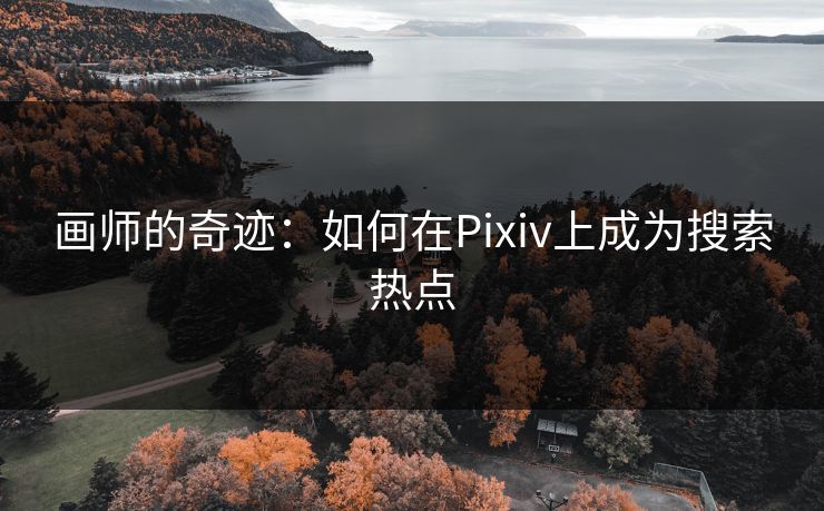 画师的奇迹：如何在Pixiv上成为搜索热点-第1张图片-p站镜像热点页 - p站影视站