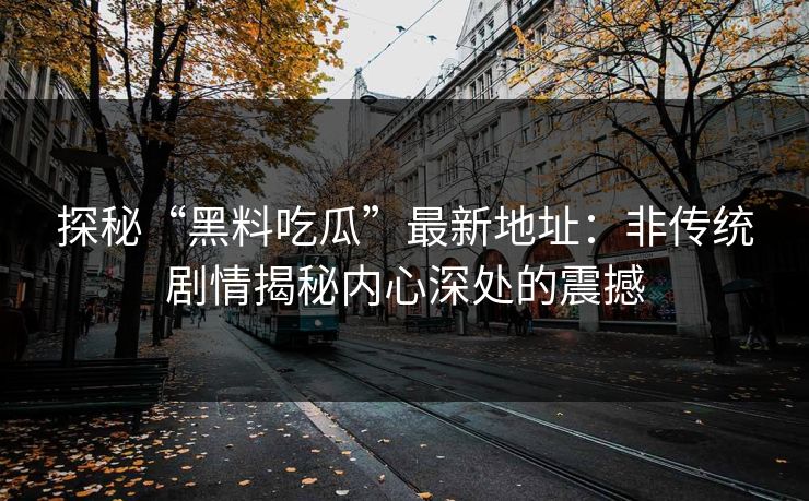 探秘“黑料吃瓜”最新地址：非传统剧情揭秘内心深处的震撼-第1张图片-p站镜像热点页 - p站影视站