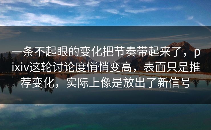 一条不起眼的变化把节奏带起来了，pixiv这轮讨论度悄悄变高，表面只是推荐变化，实际上像是放出了新信号-第1张图片-p站镜像热点页 - p站影视站