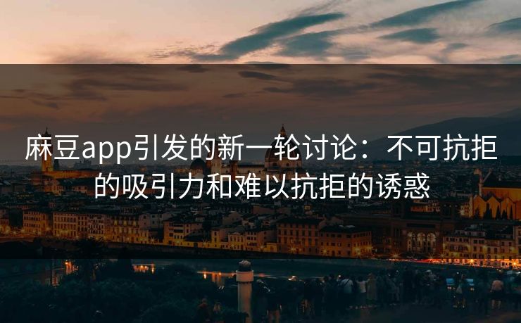 麻豆app引发的新一轮讨论：不可抗拒的吸引力和难以抗拒的诱惑-第1张图片-p站镜像热点页 - p站影视站