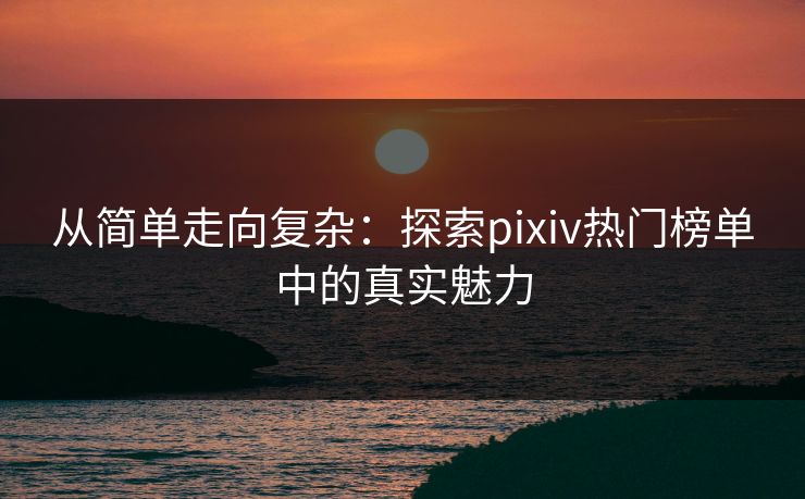 从简单走向复杂:探索pixiv热门榜单中的真实魅力-第1张图片-p站镜像热点页 - p站影视站 从简单走向复杂:探索pixiv热门榜单中的真实魅力-第1张图片-p站镜像热点页 - p站影视站
