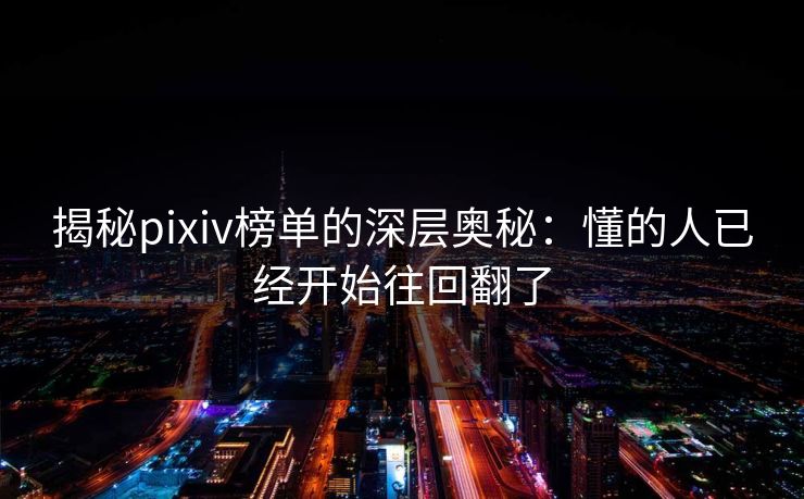 揭秘pixiv榜单的深层奥秘：懂的人已经开始往回翻了-第1张图片-p站镜像热点页 - p站影视站