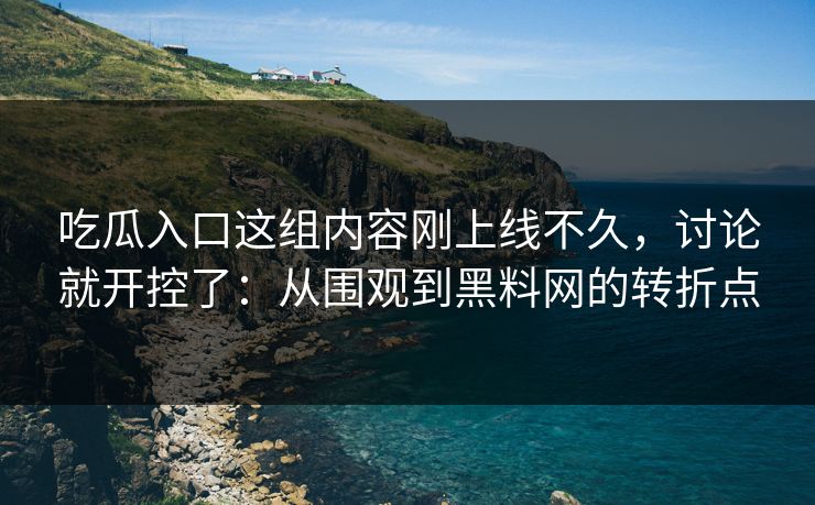 吃瓜入口这组内容刚上线不久，讨论就开控了：从围观到黑料网的转折点-第1张图片-p站镜像热点页 - p站影视站