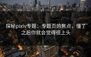 探秘pixiv专题：专题页的焦点，懂了之后你就会觉得很上头