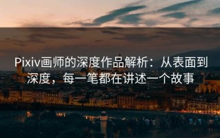 Pixiv画师的深度作品解析：从表面到深度，每一笔都在讲述一个故事