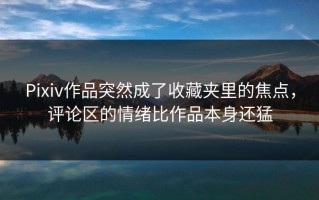 Pixiv作品突然成了收藏夹里的焦点，评论区的情绪比作品本身还猛