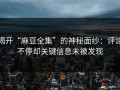 揭开“麻豆全集”的神秘面纱：评论不停却关键信息未被发现