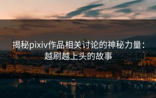 揭秘pixiv作品相关讨论的神秘力量：越刷越上头的故事