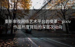 重新审视网络艺术平台的变革：pixiv作品热度背后的深层次动向
