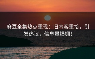 麻豆全集热点重现：旧内容重拾，引发热议，信息量爆棚！