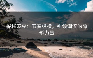 探秘麻豆：节奏纵横，引领潮流的隐形力量