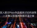 深入探讨Pixiv作品相关讨论的迷阵：一次难以自拔的网络沉浸之旅