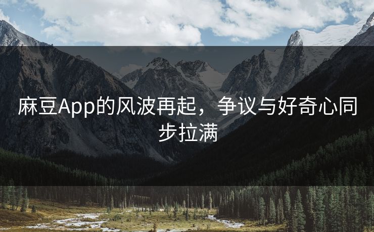 麻豆App的风波再起,争议与好奇心同步拉满-第1张图片-p站镜像热点页 - p站影视站 麻豆App的风波再起,争议与好奇心同步拉满-第1张图片-p站镜像热点页 - p站影视站