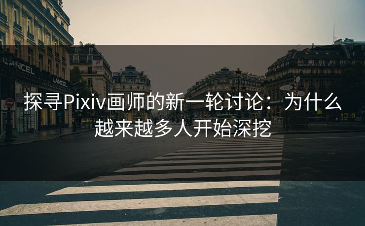 探寻Pixiv画师的新一轮讨论:为什么越来越多人开始深挖-第1张图片-p站镜像热点页 - p站影视站 探寻Pixiv画师的新一轮讨论:为什么越来越多人开始深挖-第1张图片-p站镜像热点页 - p站影视站