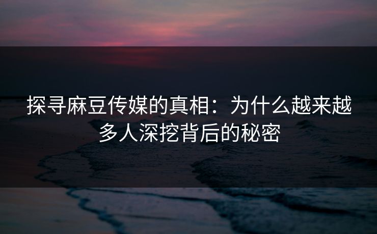 探寻麻豆传媒的真相:为什么越来越多人深挖背后的秘密-第1张图片-p站镜像热点页 - p站影视站 探寻麻豆传媒的真相:为什么越来越多人深挖背后的秘密-第1张图片-p站镜像热点页 - p站影视站