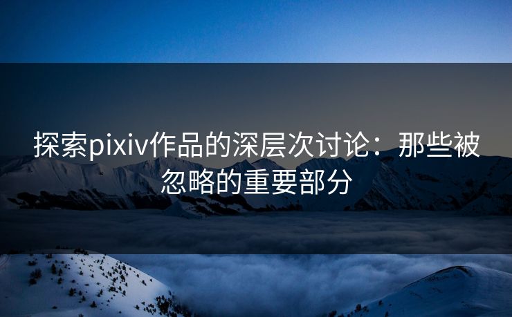 探索pixiv作品的深层次讨论:那些被忽略的重要部分-第1张图片-p站镜像热点页 - p站影视站 探索pixiv作品的深层次讨论:那些被忽略的重要部分-第1张图片-p站镜像热点页 - p站影视站