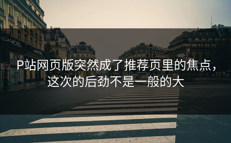 P站网页版突然成了推荐页里的焦点,这次的后劲不是一般的大-第1张图片-p站镜像热点页 - p站影视站 P站网页版突然成了推荐页里的焦点,这次的后劲不是一般的大-第1张图片-p站镜像热点页 - p站影视站