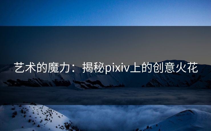 艺术的魔力:揭秘pixiv上的创意火花-第1张图片-p站镜像热点页 - p站影视站 艺术的魔力:揭秘pixiv上的创意火花-第1张图片-p站镜像热点页 - p站影视站