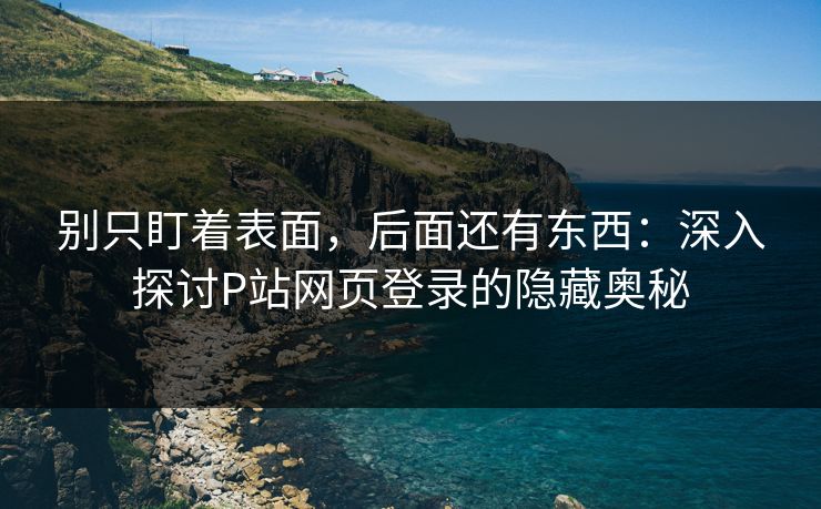 别只盯着表面,后面还有东西:深入探讨P站网页登录的隐藏奥秘-第1张图片-p站镜像热点页 - p站影视站 别只盯着表面,后面还有东西:深入探讨P站网页登录的隐藏奥秘-第1张图片-p站镜像热点页 - p站影视站
