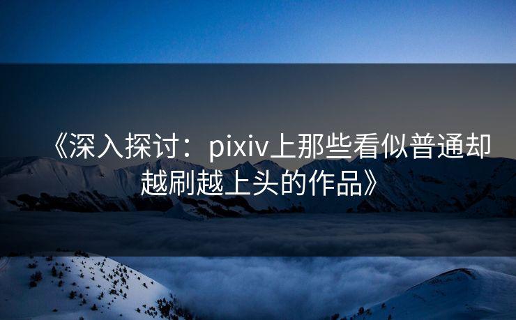 《深入探讨:pixiv上那些看似普通却越刷越上头的作品》-第1张图片-p站镜像热点页 - p站影视站 《深入探讨:pixiv上那些看似普通却越刷越上头的作品》-第1张图片-p站镜像热点页 - p站影视站