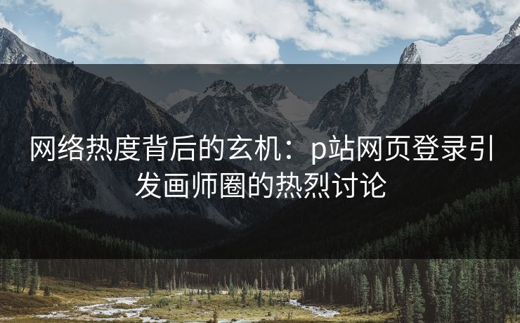 网络热度背后的玄机:p站网页登录引发画师圈的热烈讨论-第1张图片-p站镜像热点页 - p站影视站 网络热度背后的玄机:p站网页登录引发画师圈的热烈讨论-第1张图片-p站镜像热点页 - p站影视站