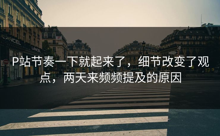P站节奏一下就起来了,细节改变了观点,两天来频频提及的原因-第1张图片-p站镜像热点页 - p站影视站 P站节奏一下就起来了,细节改变了观点,两天来频频提及的原因-第1张图片-p站镜像热点页 - p站影视站