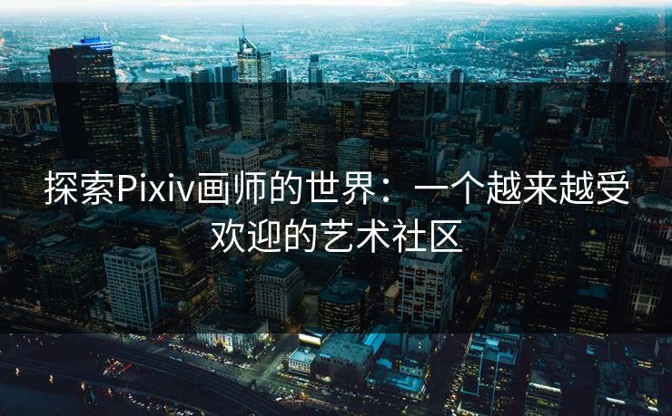 探索Pixiv画师的世界:一个越来越受欢迎的艺术社区-第1张图片-p站镜像热点页 - p站影视站 探索Pixiv画师的世界:一个越来越受欢迎的艺术社区-第1张图片-p站镜像热点页 - p站影视站