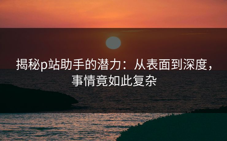 揭秘p站助手的潜力:从表面到深度,事情竟如此复杂-第1张图片-p站镜像热点页 - p站影视站 揭秘p站助手的潜力:从表面到深度,事情竟如此复杂-第1张图片-p站镜像热点页 - p站影视站