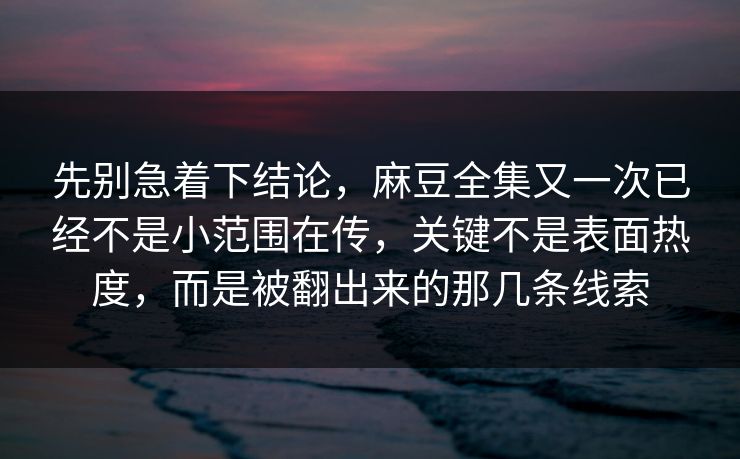 先别急着下结论,麻豆全集又一次已经不是小范围在传,关键不是表面热度,而是被翻出来的那几条线索-第1张图片-p站镜像热点页 - p站影视站 先别急着下结论,麻豆全集又一次已经不是小范围在传,关键不是表面热度,而是被翻出来的那几条线索-第1张图片-p站镜像热点页 - p站影视站