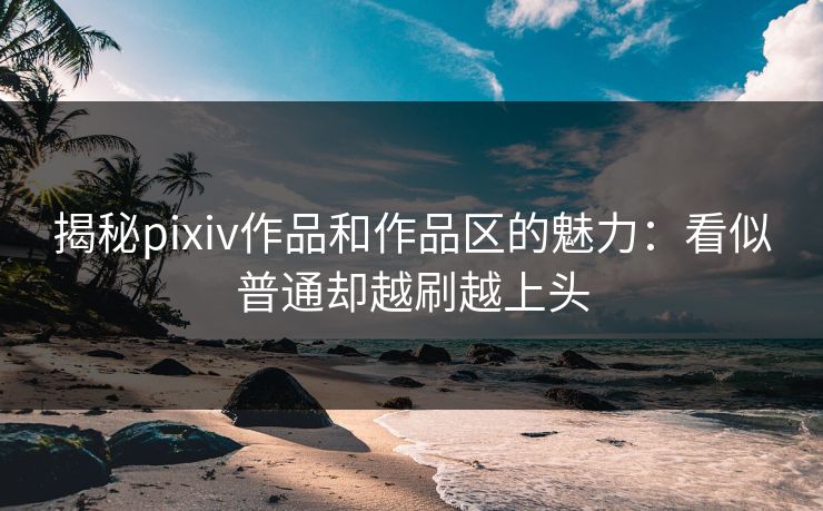 揭秘pixiv作品和作品区的魅力:看似普通却越刷越上头-第1张图片-p站镜像热点页 - p站影视站 揭秘pixiv作品和作品区的魅力:看似普通却越刷越上头-第1张图片-p站镜像热点页 - p站影视站
