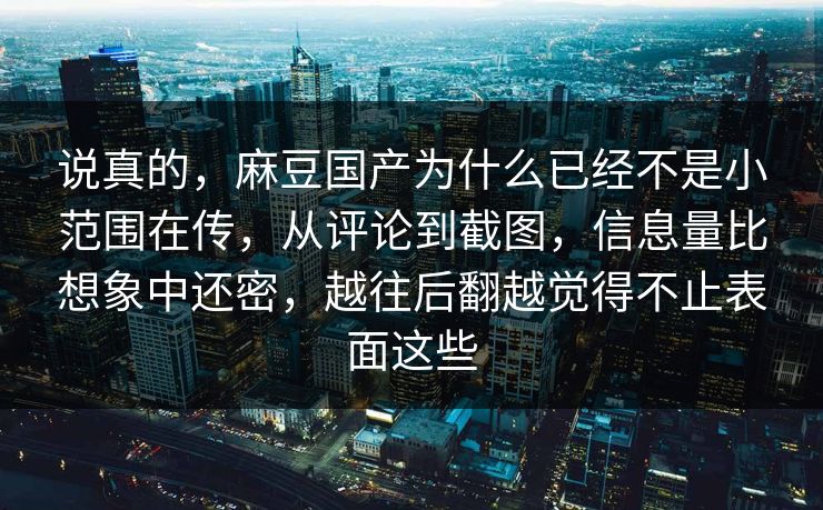 说真的,麻豆国产为什么已经不是小范围在传,从评论到截图,信息量比想象中还密,越往后翻越觉得不止表面这些-第1张图片-p站镜像热点页 - p站影视站 说真的,麻豆国产为什么已经不是小范围在传,从评论到截图,信息量比想象中还密,越往后翻越觉得不止表面这些-第1张图片-p站镜像热点页 - p站影视站