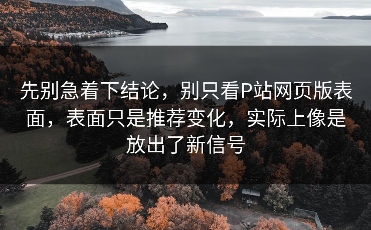 先别急着下结论，别只看P站网页版表面，表面只是推荐变化，实际上像是放出了新信号-第1张图片-p站镜像热点页 - p站影视站