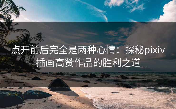 点开前后完全是两种心情:探秘pixiv插画高赞作品的胜利之道-第1张图片-p站镜像热点页 - p站影视站 点开前后完全是两种心情:探秘pixiv插画高赞作品的胜利之道-第1张图片-p站镜像热点页 - p站影视站