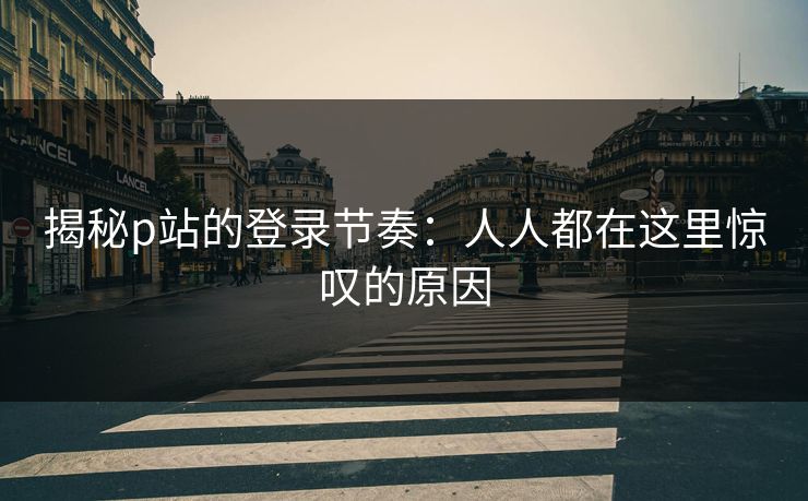 揭秘p站的登录节奏:人人都在这里惊叹的原因-第1张图片-p站镜像热点页 - p站影视站 揭秘p站的登录节奏:人人都在这里惊叹的原因-第1张图片-p站镜像热点页 - p站影视站