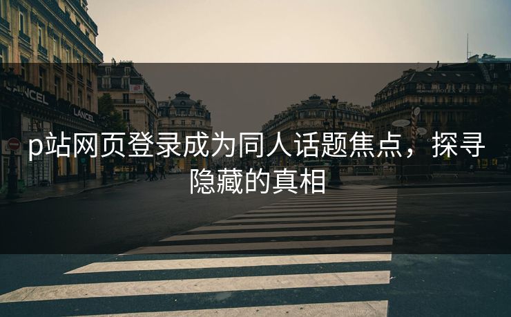 p站网页登录成为同人话题焦点，探寻隐藏的真相-第1张图片-p站镜像热点页 - p站影视站