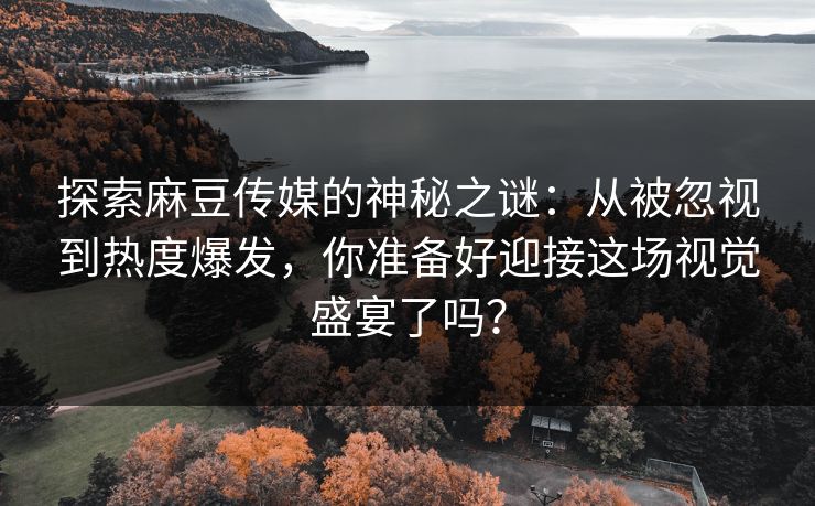 探索麻豆传媒的神秘之谜:从被忽视到热度爆发,你准备好迎接这场视觉盛宴了吗?-第1张图片-p站镜像热点页 - p站影视站 探索麻豆传媒的神秘之谜:从被忽视到热度爆发,你准备好迎接这场视觉盛宴了吗?-第1张图片-p站镜像热点页 - p站影视站
