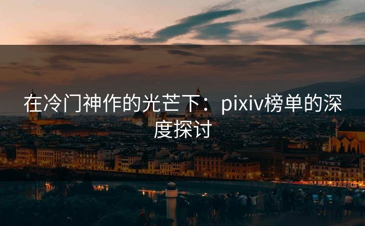 在冷门神作的光芒下:pixiv榜单的深度探讨 在冷门神作的光芒下:pixiv榜单的深度探讨
