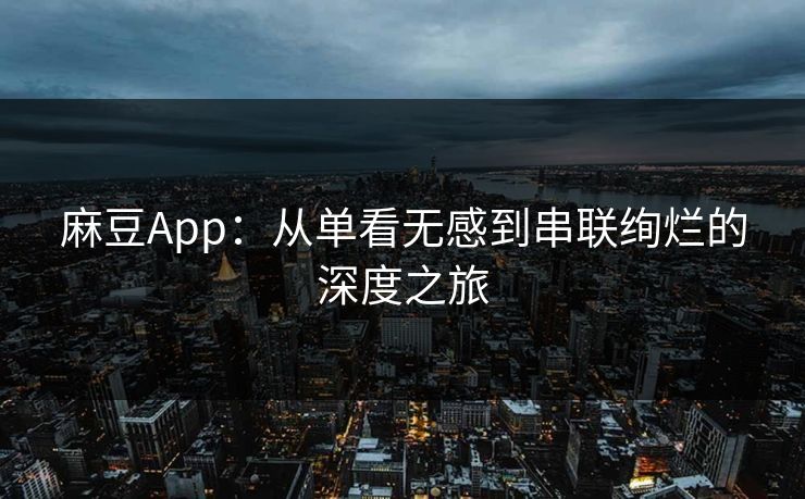 麻豆App:从单看无感到串联绚烂的深度之旅 麻豆App:从单看无感到串联绚烂的深度之旅
