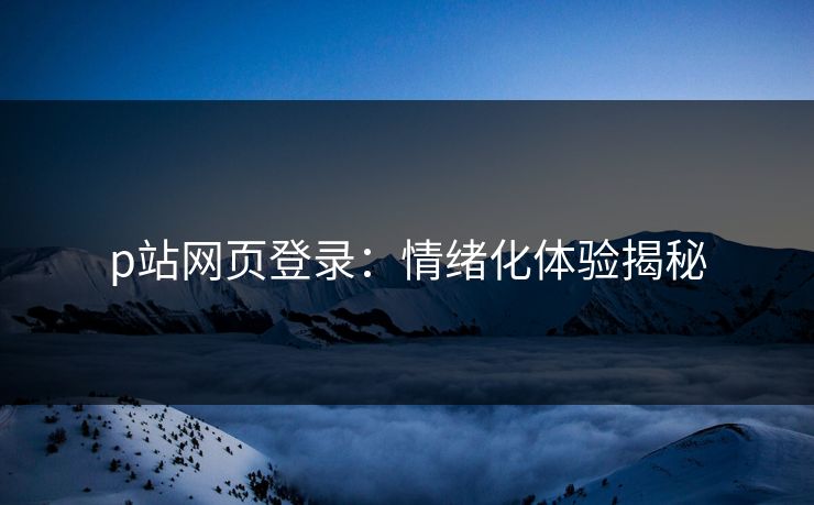 p站网页登录：情绪化体验揭秘-第1张图片-p站镜像热点页 - p站影视站