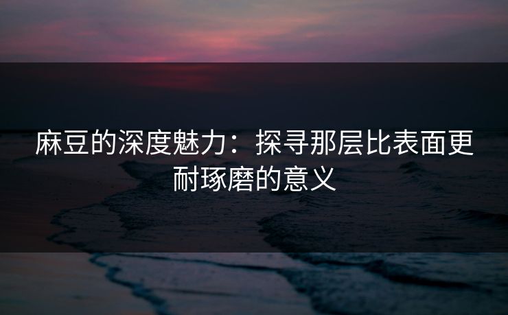 麻豆的深度魅力：探寻那层比表面更耐琢磨的意义-第1张图片-p站镜像热点页 - p站影视站