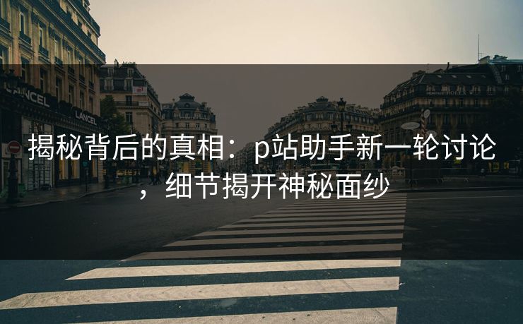 揭秘背后的真相：p站助手新一轮讨论，细节揭开神秘面纱-第1张图片-p站镜像热点页 - p站影视站