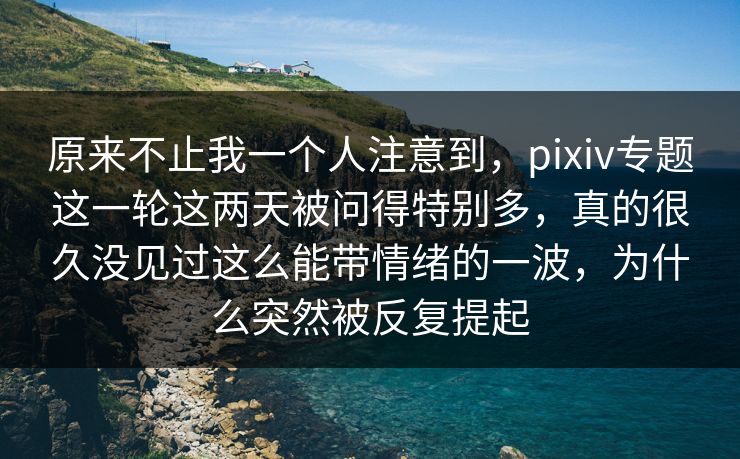 原来不止我一个人注意到，pixiv专题这一轮这两天被问得特别多，真的很久没见过这么能带情绪的一波，为什么突然被反复提起-第1张图片-p站镜像热点页 - p站影视站