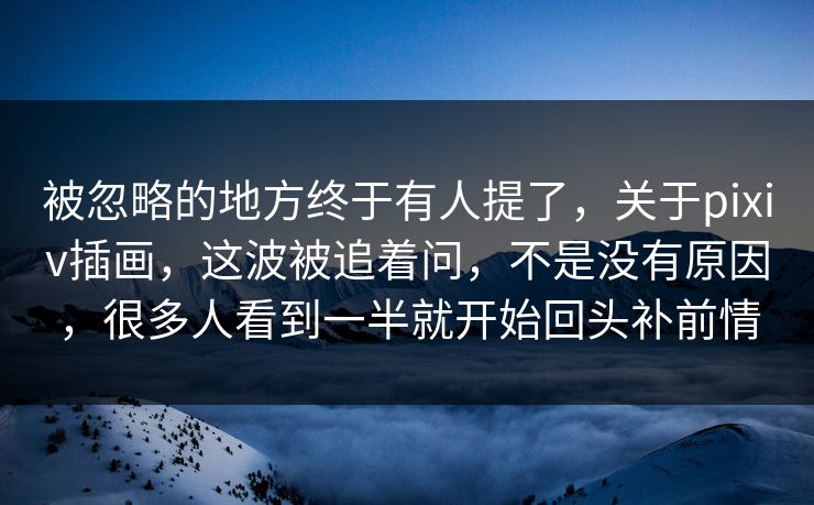 被忽略的地方终于有人提了,关于pixiv插画,这波被追着问,不是没有原因,很多人看到一半就开始回头补前情-第1张图片-p站镜像热点页 - p站影视站 被忽略的地方终于有人提了,关于pixiv插画,这波被追着问,不是没有原因,很多人看到一半就开始回头补前情-第1张图片-p站镜像热点页 - p站影视站