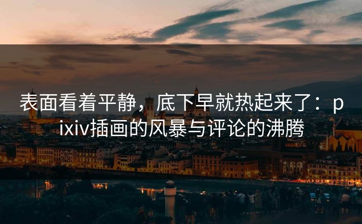 表面看着平静,底下早就热起来了:pixiv插画的风暴与评论的沸腾-第1张图片-p站镜像热点页 - p站影视站 表面看着平静,底下早就热起来了:pixiv插画的风暴与评论的沸腾-第1张图片-p站镜像热点页 - p站影视站