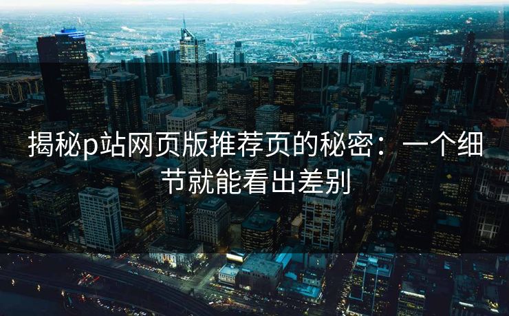 揭秘p站网页版推荐页的秘密:一个细节就能看出差别-第1张图片-p站镜像热点页 - p站影视站 揭秘p站网页版推荐页的秘密:一个细节就能看出差别-第1张图片-p站镜像热点页 - p站影视站