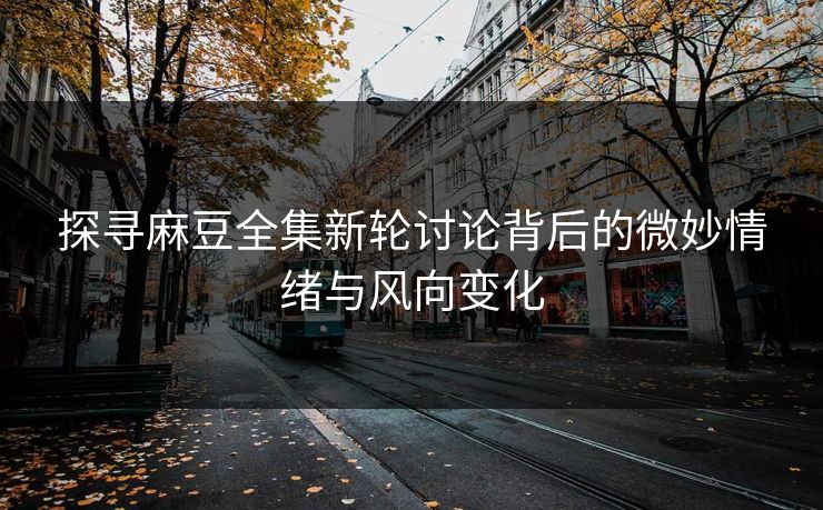探寻麻豆全集新轮讨论背后的微妙情绪与风向变化-第1张图片-p站镜像热点页 - p站影视站 探寻麻豆全集新轮讨论背后的微妙情绪与风向变化-第1张图片-p站镜像热点页 - p站影视站