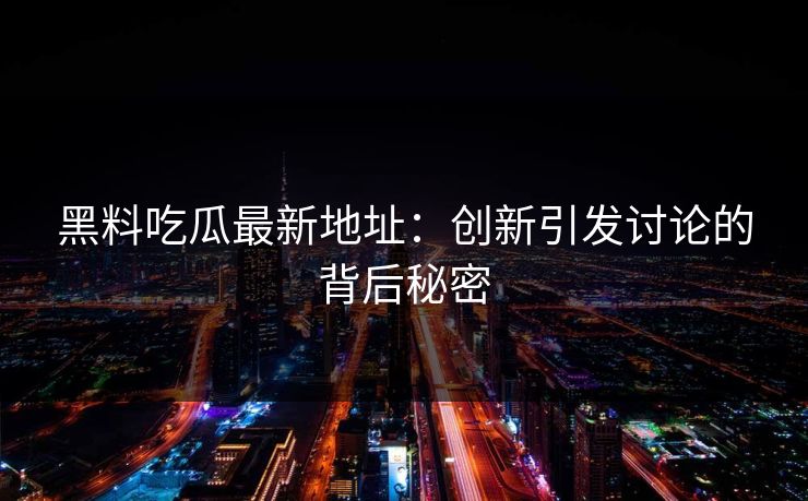 黑料吃瓜最新地址：创新引发讨论的背后秘密-第1张图片-p站镜像热点页 - p站影视站