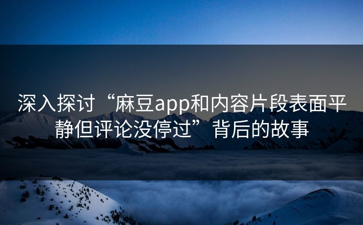 深入探讨“麻豆app和内容片段表面平静但评论没停过”背后的故事-第1张图片-p站镜像热点页 - p站影视站 深入探讨“麻豆app和内容片段表面平静但评论没停过”背后的故事-第1张图片-p站镜像热点页 - p站影视站