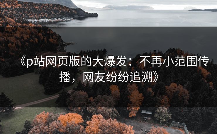 《p站网页版的大爆发:不再小范围传播,网友纷纷追溯》-第1张图片-p站镜像热点页 - p站影视站 《p站网页版的大爆发:不再小范围传播,网友纷纷追溯》-第1张图片-p站镜像热点页 - p站影视站