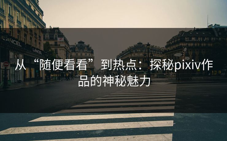 从“随便看看”到热点:探秘pixiv作品的神秘魅力-第1张图片-p站镜像热点页 - p站影视站 从“随便看看”到热点:探秘pixiv作品的神秘魅力-第1张图片-p站镜像热点页 - p站影视站